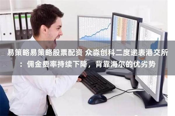 易策略易策略股票配资 众淼创科二度递表港交所：佣金费率持续下降，背靠海尔的优劣势