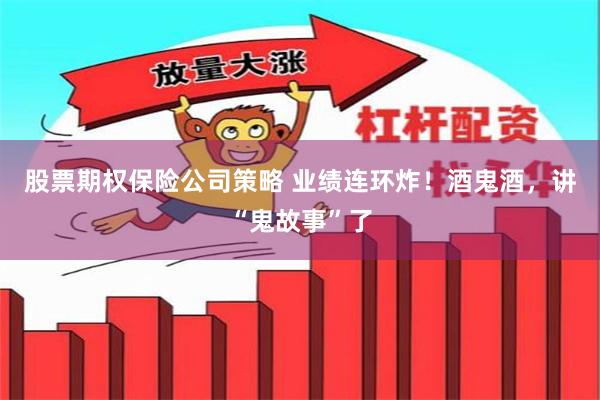 股票期权保险公司策略 业绩连环炸！酒鬼酒，讲“鬼故事”了