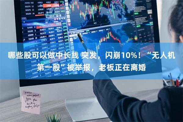 哪些股可以做中长线 突发，闪崩10%！“无人机第一股”被举报，老板正在离婚