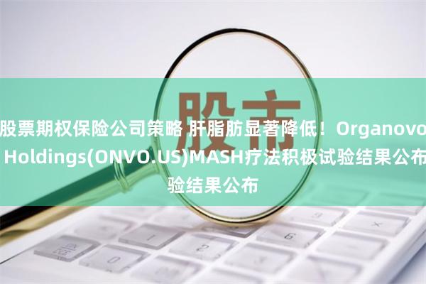 股票期权保险公司策略 肝脂肪显著降低！Organovo Holdings(ONVO.US)MASH疗法积极试验结果公布