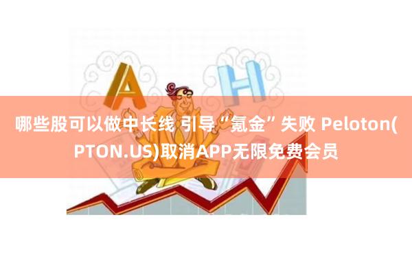 哪些股可以做中长线 引导“氪金”失败 Peloton(PTON.US)取消APP无限免费会员