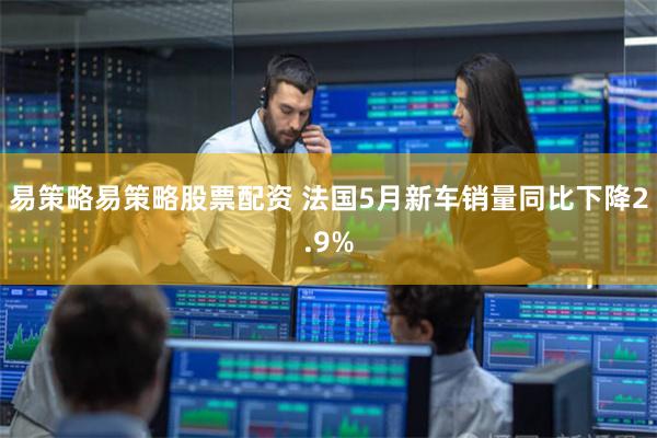 易策略易策略股票配资 法国5月新车销量同比下降2.9%