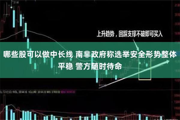 哪些股可以做中长线 南非政府称选举安全形势整体平稳 警方随时待命