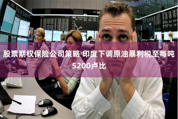 股票期权保险公司策略 印度下调原油暴利税至每吨5200卢比