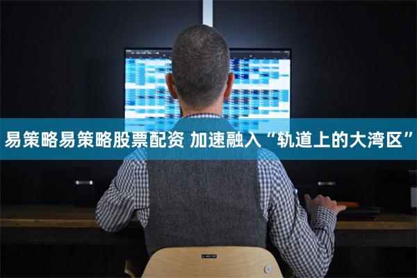 易策略易策略股票配资 加速融入“轨道上的大湾区”