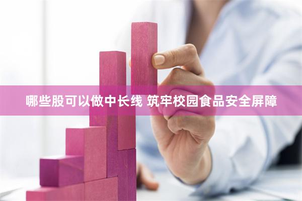 哪些股可以做中长线 筑牢校园食品安全屏障