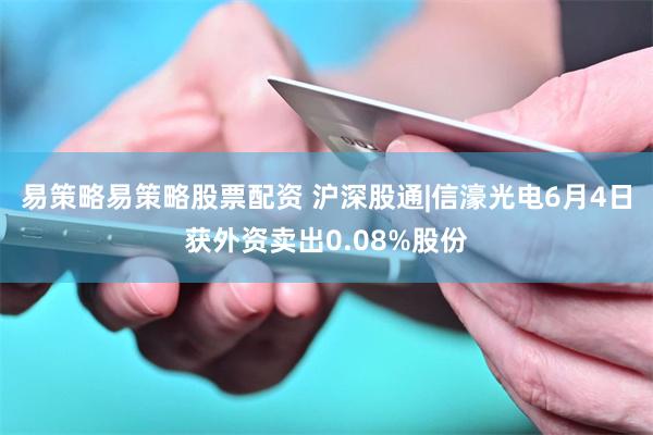 易策略易策略股票配资 沪深股通|信濠光电6月4日获外资卖出0.08%股份