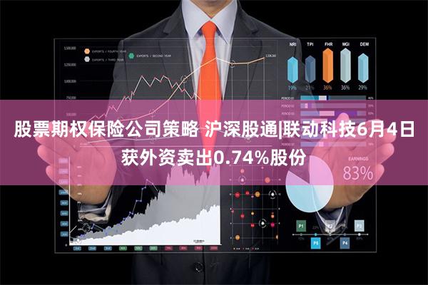 股票期权保险公司策略 沪深股通|联动科技6月4日获外资卖出0.74%股份