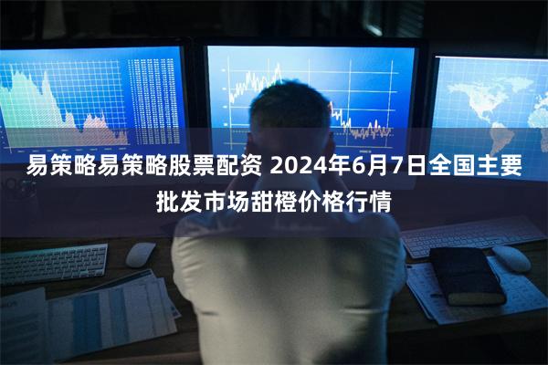 易策略易策略股票配资 2024年6月7日全国主要批发市场甜橙价格行情