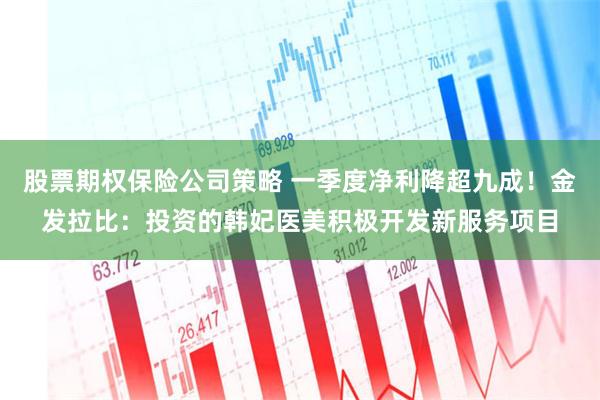 股票期权保险公司策略 一季度净利降超九成！金发拉比：投资的韩妃医美积极开发新服务项目
