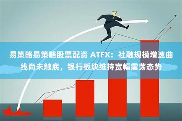 易策略易策略股票配资 ATFX：社融规模增速曲线尚未触底，银行板块维持宽幅震荡态势