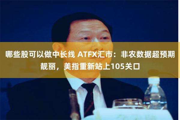 哪些股可以做中长线 ATFX汇市：非农数据超预期靓丽，美指重新站上105关口