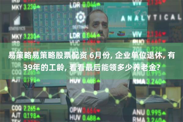 易策略易策略股票配资 6月份, 企业单位退休, 有39年的工龄, 看看最后能领多少养老金?