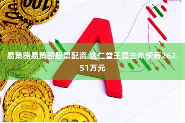易策略易策略股票配资 达仁堂王磊去年领薪262.51万元
