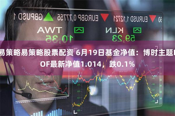 易策略易策略股票配资 6月19日基金净值：博时主题LOF最新净值1.014，跌0.1%