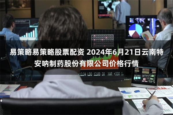 易策略易策略股票配资 2024年6月21日云南特安呐制药股份有限公司价格行情