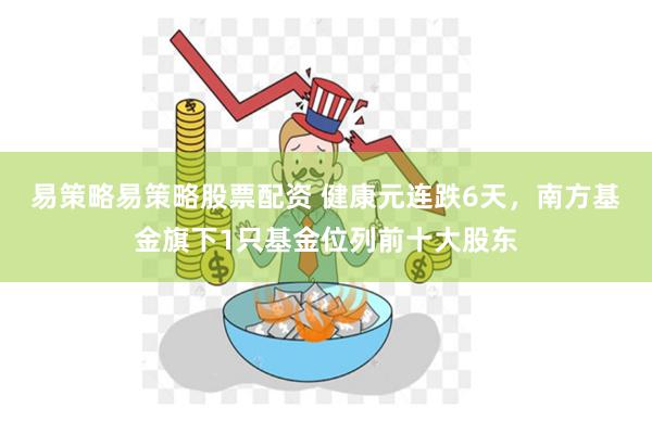 易策略易策略股票配资 健康元连跌6天，南方基金旗下1只基金位列前十大股东