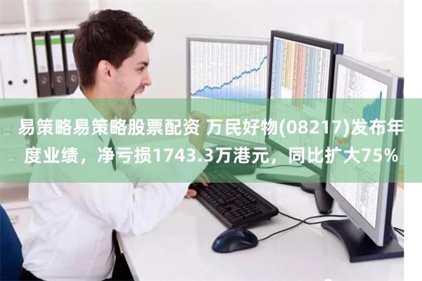 易策略易策略股票配资 万民好物(08217)发布年度业绩，净亏损1743.3万港元，同比扩大75%