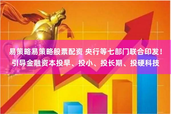 易策略易策略股票配资 央行等七部门联合印发！引导金融资本投早、投小、投长期、投硬科技