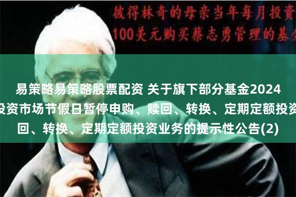 易策略易策略股票配资 关于旗下部分基金2024年7月4日因境外主要投资市场节假日暂停申购、赎回、转换、定期定额投资业务的提示性公告(2)