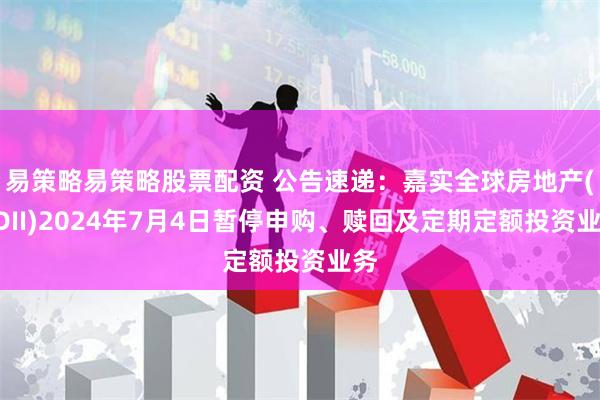 易策略易策略股票配资 公告速递：嘉实全球房地产(QDII)2024年7月4日暂停申购、赎回及定期定额投资业务