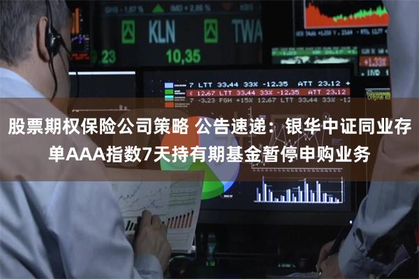 股票期权保险公司策略 公告速递：银华中证同业存单AAA指数7天持有期基金暂停申购业务