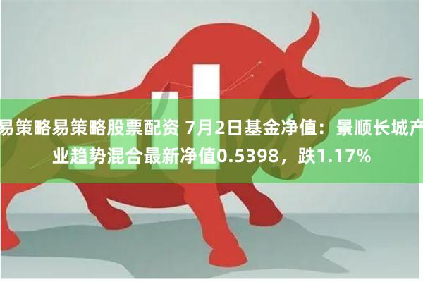 易策略易策略股票配资 7月2日基金净值：景顺长城产业趋势混合最新净值0.5398，跌1.17%