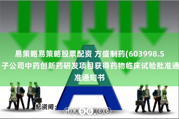易策略易策略股票配资 方盛制药(603998.SH)：子公司中药创新药研发项目获得药物临床试验批准通知书