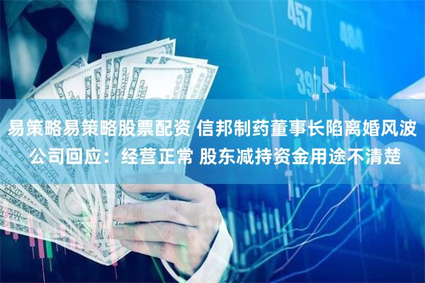 易策略易策略股票配资 信邦制药董事长陷离婚风波 公司回应：经营正常 股东减持资金用途不清楚
