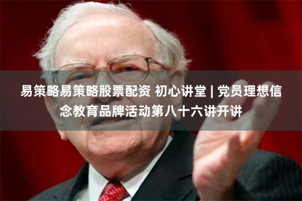 易策略易策略股票配资 初心讲堂 | 党员理想信念教育品牌活动第八十六讲开讲
