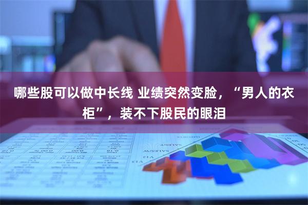 哪些股可以做中长线 业绩突然变脸，“男人的衣柜”，装不下股民的眼泪