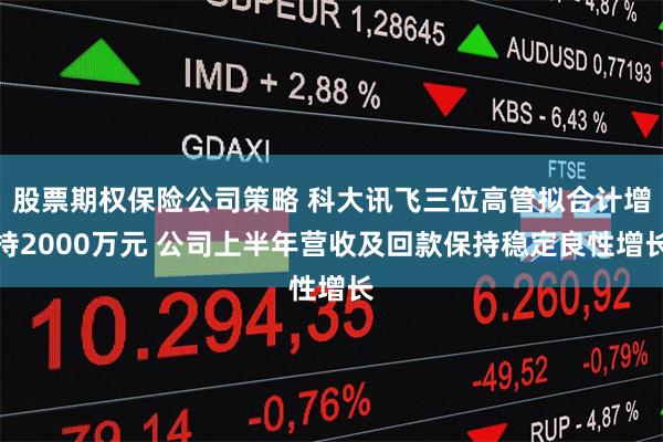 股票期权保险公司策略 科大讯飞三位高管拟合计增持2000万元 公司上半年营收及回款保持稳定良性增长