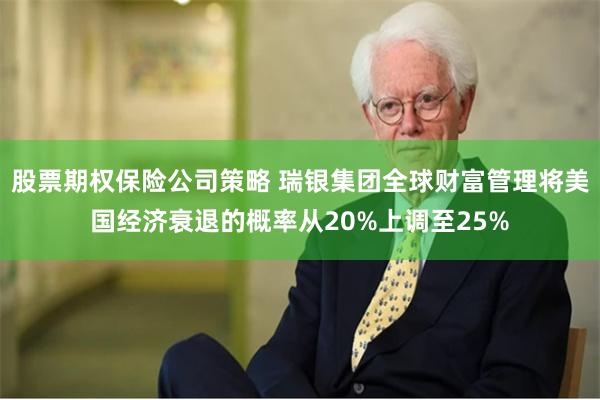 股票期权保险公司策略 瑞银集团全球财富管理将美国经济衰退的概率从20%上调至25%