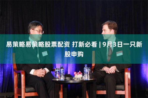 易策略易策略股票配资 打新必看 | 9月3日一只新股申购
