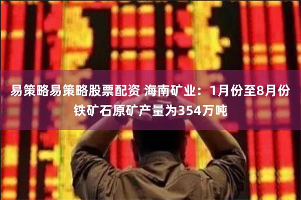 易策略易策略股票配资 海南矿业：1月份至8月份铁矿石原矿产量为354万吨