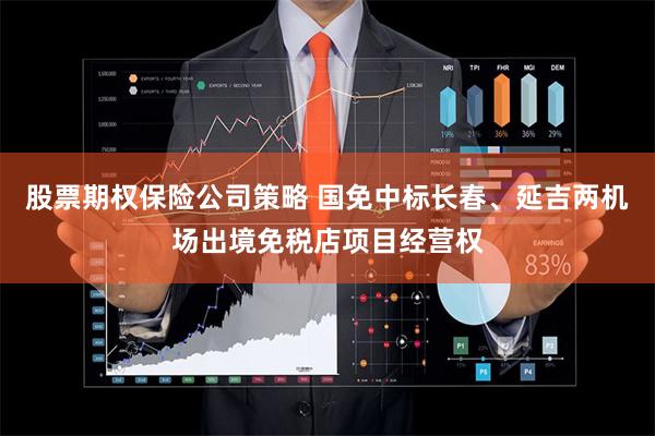 股票期权保险公司策略 国免中标长春、延吉两机场出境免税店项目经营权