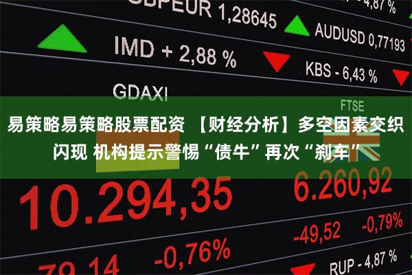 易策略易策略股票配资 【财经分析】多空因素交织闪现 机构提示警惕“债牛”再次“刹车”