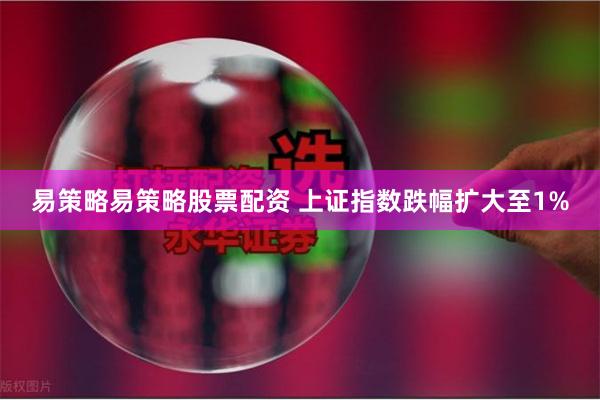 易策略易策略股票配资 上证指数跌幅扩大至1%