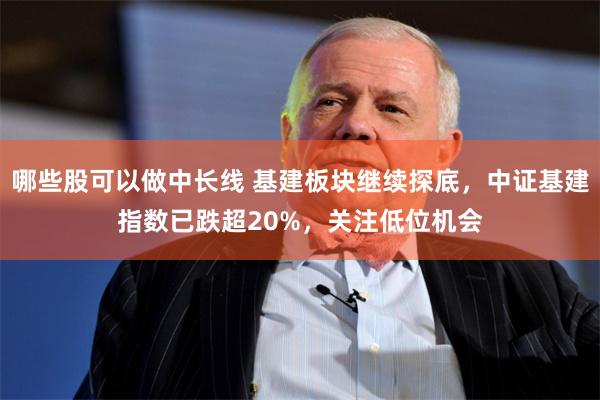 哪些股可以做中长线 基建板块继续探底，中证基建指数已跌超20%，关注低位机会