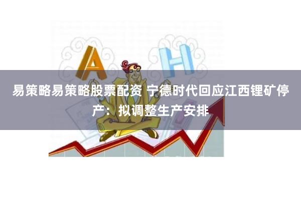 易策略易策略股票配资 宁德时代回应江西锂矿停产：拟调整生产安排