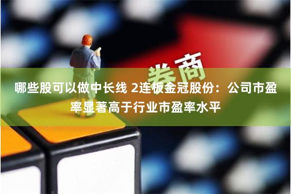 哪些股可以做中长线 2连板金冠股份：公司市盈率显著高于行业市盈率水平