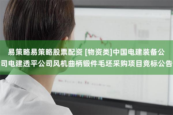 易策略易策略股票配资 [物资类]中国电建装备公司电建透平公司风机曲柄锻件毛坯采购项目竞标公告
