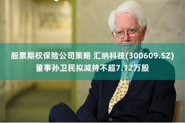 股票期权保险公司策略 汇纳科技(300609.SZ)董事孙卫民拟减持不超7.12万股