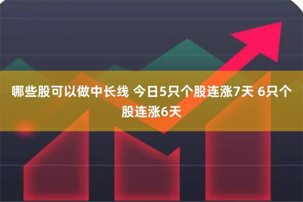 哪些股可以做中长线 今日5只个股连涨7天 6只个股连涨6天