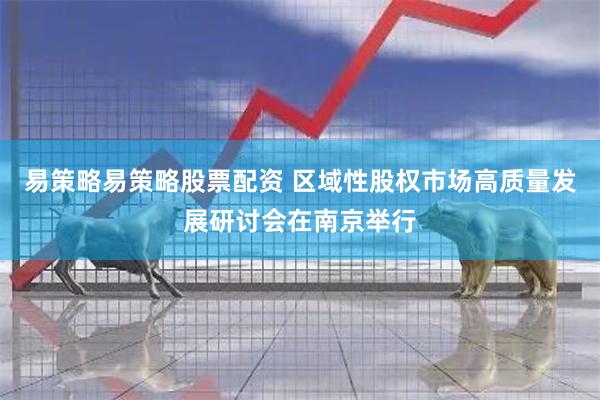 易策略易策略股票配资 区域性股权市场高质量发展研讨会在南京举行