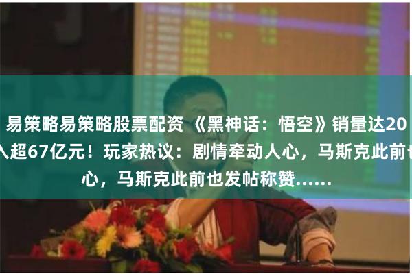 易策略易策略股票配资 《黑神话：悟空》销量达2000万份，总收入超67亿元！玩家热议：剧情牵动人心，马斯克此前也发帖称赞......