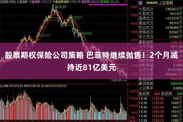 股票期权保险公司策略 巴菲特继续抛售！2个月减持近81亿美元
