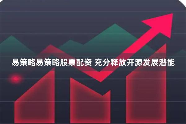 易策略易策略股票配资 充分释放开源发展潜能
