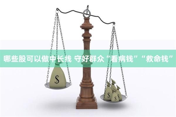 哪些股可以做中长线 守好群众“看病钱”“救命钱”