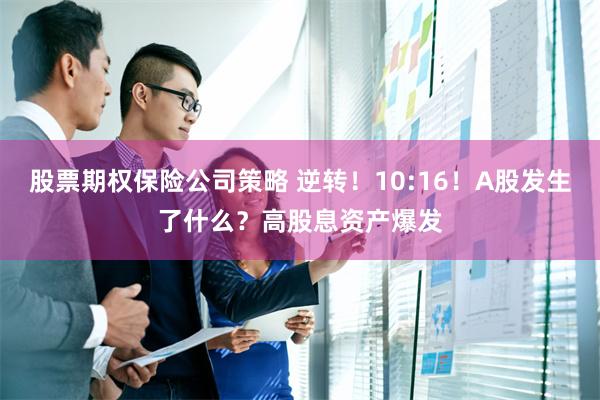 股票期权保险公司策略 逆转！10:16！A股发生了什么？高股息资产爆发